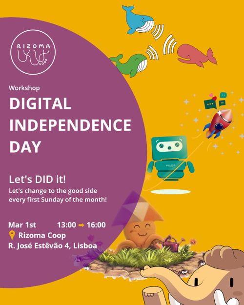 Top: Rizoma Logo.
Event type: Workshop.
Title: Digital Independence Day.
Subtitle: Let's DID it! Let's change to the good side every first Sunday of the month!

Time: March 1st, 13H ➡ 16H.
Place: Rizoma Coop, R. José Estêvão 4, Lisboa.

EN: Background Image: whales in the funkwahle art style, the castopod robot mascot, the peertube sepia and in the corner a mastodon.
PT: Topo: Logótipo Rizoma.
Tipo de evento: Workshop.
Título: Dia da Independência Digital.
Subtítulo: Let's DID it! Vamos mudar para o lado bom todos os primeiros domingos do mês!

Hora: 1 de março, 13H ➡ 16H.
Local: Rizoma Coop, R. José Estêvão 4, Lisboa.

Imagem de fundo: baleias no estilo artístico funkwahle, o robô mascote castopod, o peertube sepia e, no canto, um mastodonte.
